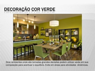 DECORAÇÃO COR VERDE
Dica: ambientes onde são tomadas grandes decisões podem utilizar verde em sua
composição para acentuar o equilíbrio. Evite em áreas para atividades dinâmicas.
 