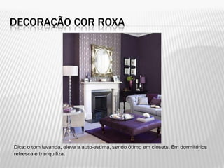 DECORAÇÃO COR ROXA
Dica: o tom lavanda, eleva a auto-estima, sendo ótimo em closets. Em dormitórios
refresca e tranquiliza.
 