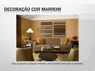 DECORAÇÃO COR MARROM
Dica: aquecem qualquer ambiente, mas também diminuem o tamanho.
 