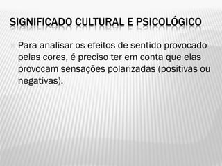 SIGNIFICADO CULTURAL E PSICOLÓGICO
 Para analisar os efeitos de sentido provocado
pelas cores, é preciso ter em conta que elas
provocam sensações polarizadas (positivas ou
negativas).
 