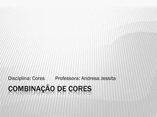 COMBINAÇÃO DE CORES
Disciplina: Cores Professora: Andresa Jessita
 
