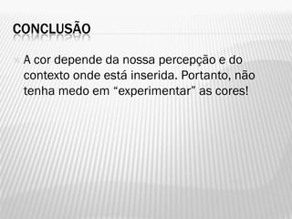 CONCLUSÃO
 A cor depende da nossa percepção e do
contexto onde está inserida. Portanto, não
tenha medo em “experimentar” as cores!
 
