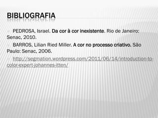 BIBLIOGRAFIA
 PEDROSA, Israel. Da cor à cor inexistente. Rio de Janeiro:
Senac, 2010.
 BARROS, Lilian Ried Miller. A cor no processo criativo. São
Paulo: Senac, 2006.
 http://segmation.wordpress.com/2011/06/14/introduction-to-
color-expert-johannes-itten/
 