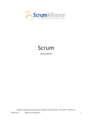 V 2012.12.13 ©2014 Scrum Alliance,Inc 1	
  
	
  
	
  
	
  
	
  
	
  
	
  
	
  
	
  
	
  
	
  
	
  
	
  
	
  
	
  
	
  
	
  
Scrum	
  
Description
	
  
	
  
	
  
	
  
	
  
	
  
	
  
	
  
	
  
	
  
	
  
	
  
	
  
	
  
	
  
	
  
	
  
	
  
	
  
	
  
	
  
	
  
	
  
Traduit	
  en	
  langue	
  française	
  par	
  Bruno	
  Sbille	
  et	
  Fabrice	
  Aimetti	
  -­‐	
  Avril	
  2014	
  -­‐	
  Trad	
  FR	
  v1.1
 