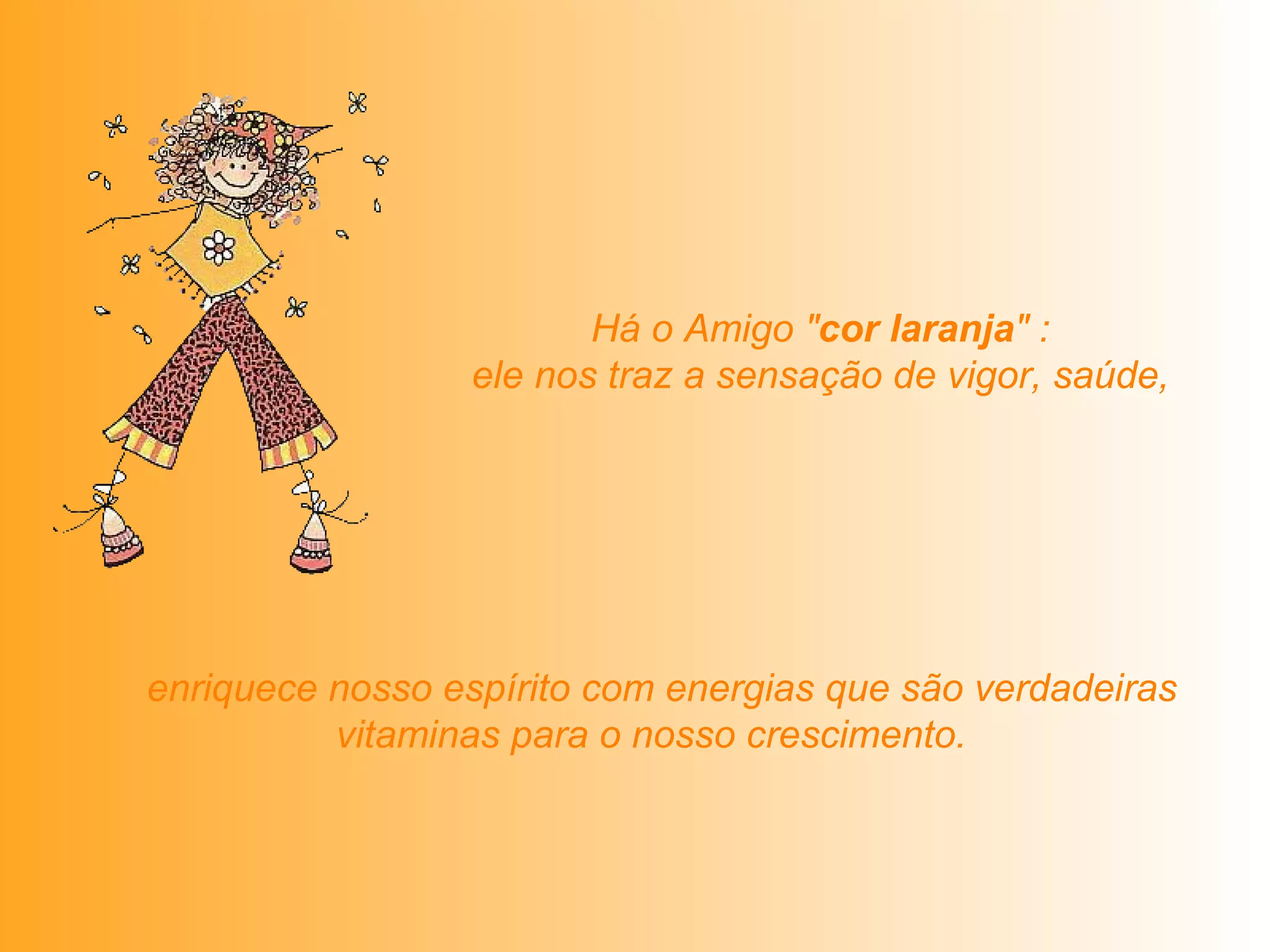   Há o Amigo " cor laranja " :  ele nos traz a sensação de vigor, saúde,   enriquece nosso espírito com energias que são verdadeiras vitaminas para o nosso crescimento.   