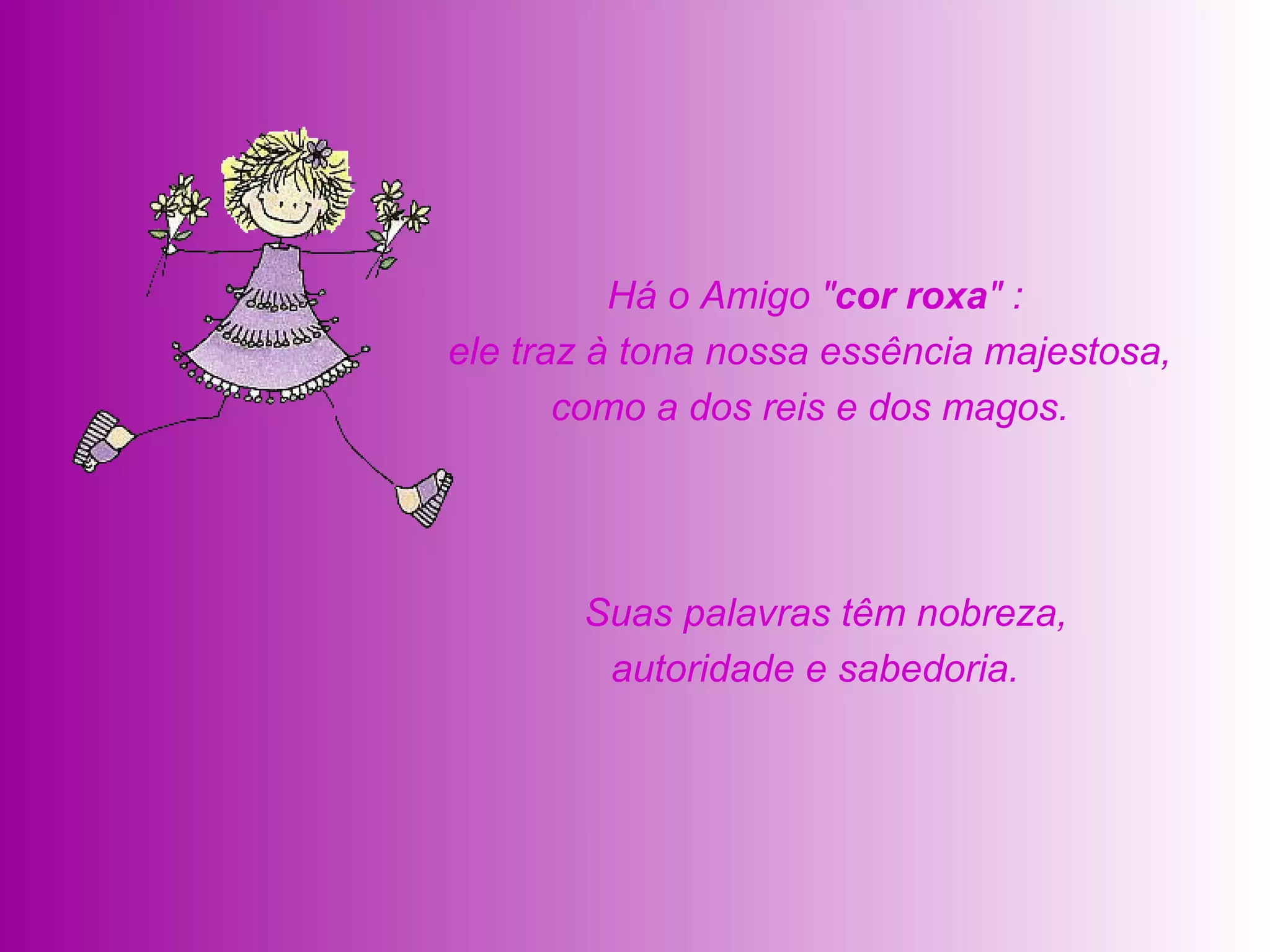   Suas palavras têm nobreza, autoridade e sabedoria.    Há o Amigo " cor roxa " :  ele traz à tona nossa essência majestosa,  como a dos reis e dos magos.  