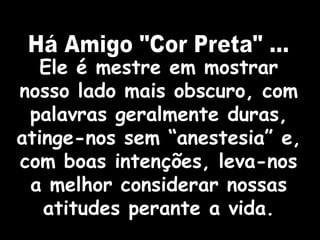 Ele é mestre em mostrar
nosso lado mais obscuro, com
 palavras geralmente duras,
atinge-nos sem “anestesia” e,
com boas intenções, leva-nos
 a melhor considerar nossas
   atitudes perante a vida.
 