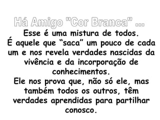 Esse é uma mistura de todos.
É aquele que “saca” um pouco de cada
um e nos revela verdades nascidas da
    vivência e da incorporação de
            conhecimentos.
 Ele nos prova que, não só ele, mas
    também todos os outros, têm
 verdades aprendidas para partilhar
               conosco.
 