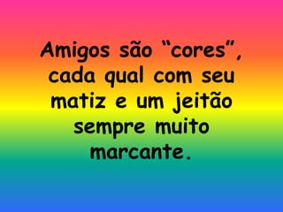 Amigos são “cores”,
 cada qual com seu
 matiz e um jeitão
   sempre muito
     marcante.
 