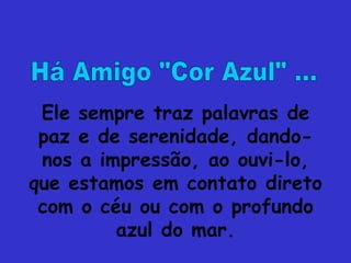 Ele sempre traz palavras de
 paz e de serenidade, dando-
 nos a impressão, ao ouvi-lo,
que estamos em contato direto
 com o céu ou com o profundo
         azul do mar.
 
