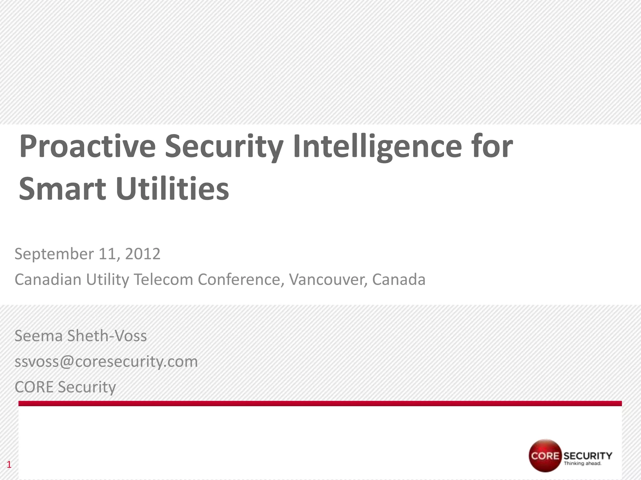 Proactive Security Intelligence for
    Smart Utilities
    September 11, 2012
    Canadian Utility Telecom Conference, Vancouver, Canada


    Seema Sheth-Voss
    ssvoss@coresecurity.com
    CORE Security



1     PA G E
 