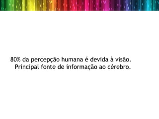 80% da percepção humana é devida à visão.
 Principal fonte de informação ao cérebro.
 