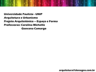 Universidade Paulista - UNIP
Arquitetura e Urbanismo
Projeto Arquitetônico – Espaço e Forma
Professoras: Carolina Michellis
             Geovana Camargo




                                         arquitetura@donageo.com.br
 