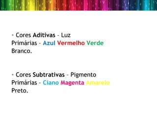 • Cores Aditivas – Luz
Primárias – Azul Vermelho Verde
Branco.


• Cores Subtrativas – Pigmento
Primárias – Ciano Magenta Amarelo
Preto.
 