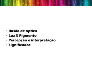 •   Ilusão de óptica
•   Luz X Pigmento
•   Percepção e interpretação
•   Significados
 