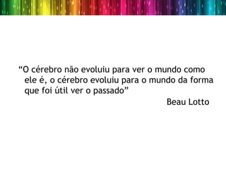 “O cérebro não evoluiu para ver o mundo como
 ele é, o cérebro evoluiu para o mundo da forma
 que foi útil ver o passado”
                                    Beau Lotto  
 