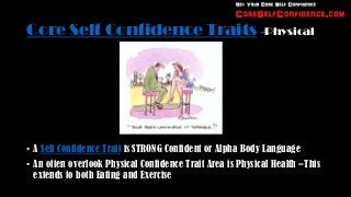 Core Self Confidence Traits -Physical




• A Self Confidence Trait is STRONG Confident or Alpha Body Language
• An often overlook Physical Confidence Trait Area is Physical Health –This
  extends to both Eating and Exercise
 