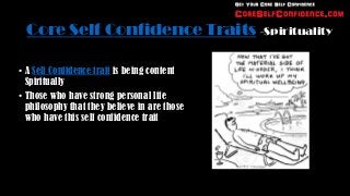 Core Self Confidence Traits -Spirituality

• A Self Confidence trait is being content
  Spiritually
• Those who have strong personal life
  philosophy that they believe in are those
  who have this self confidence trait
 