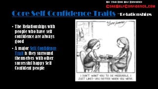 Core Self Confidence Traits -Relationships
• The Relationships with
  people who have self
  confidence are always
  good
• A major Self Confidence
  Trait is they surround
  themselves with other
  successful happy Self
  Confident people
 