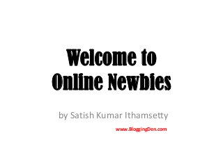 Welcome to
Online Newbies
by Satish Kumar Ithamsetty
www.BloggingDen.com
 
