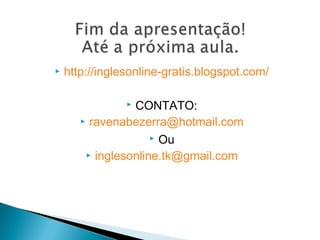  http://inglesonline-gratis.blogspot.com/
CONTATO:
ravenabezerra@hotmail.com
Ou
inglesonline.tk@gmail.com