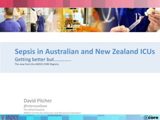 Sepsis in Australian and New Zealand ICUs
Getting better but…………..
The view from the ANZICS CORE Registry
David Pilcher
@IntensiveDave
The Alfred Hospital
ANZICS Centre for Outcome and Resource Evaluation
 