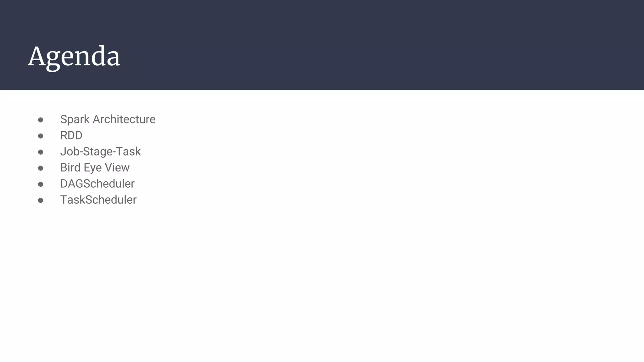 Agenda
● Spark Architecture
● RDD
● Job-Stage-Task
● Bird Eye View
● DAGScheduler
● TaskScheduler
 