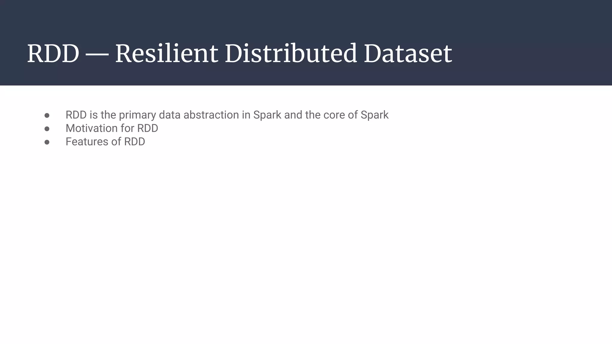 RDD — Resilient Distributed Dataset
● RDD is the primary data abstraction in Spark and the core of Spark
● Motivation for RDD
● Features of RDD
 