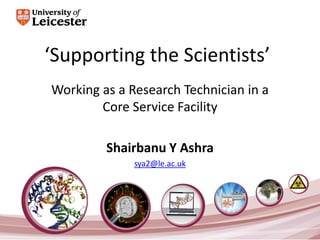 ‘Supporting the Scientists’

College of Medicine, Biological Sciences and Psychology

Working as a Research Technician in a
Core Biotechnology Services (CBS)
Core Service Facility
Shairbanu Y Ashra
sya2@le.ac.uk

 