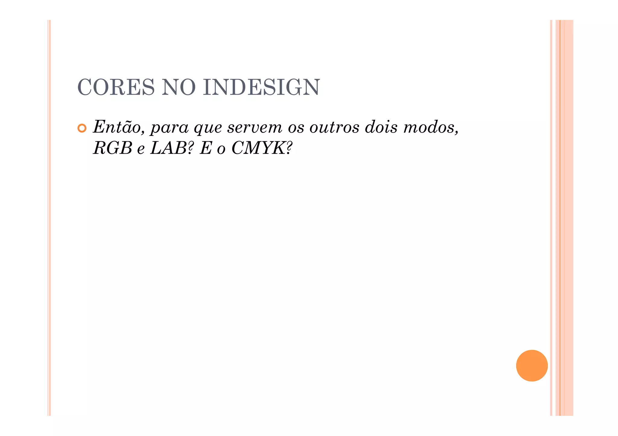 CORES NO INDESIGN
  Então,
        para que servem os outros dois modos,
  RGB e LAB? E o CMYK?
 
