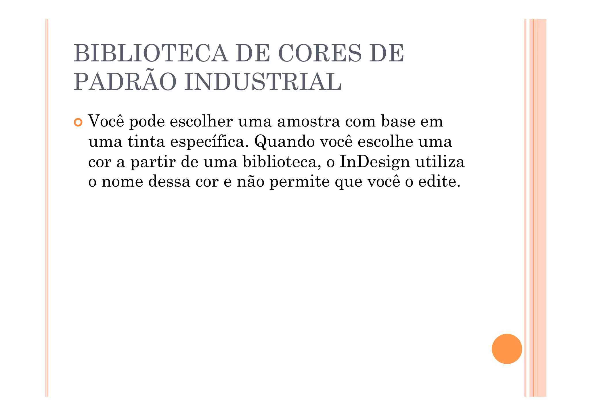 BIBLIOTECA DE CORES DE
PADRÃO INDUSTRIAL
  Você pode escolher uma amostra com base em
  uma tinta específica. Quando você escolhe uma
  cor a partir de uma biblioteca, o InDesign utiliza
  o nome dessa cor e não permite que você o edite.
 