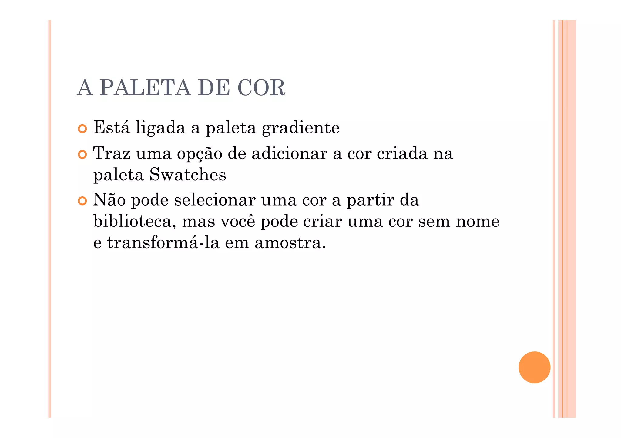 A PALETA DE COR
  Está  ligada a paleta gradiente
  Traz uma opção de adicionar a cor criada na
   paleta Swatches
  Não pode selecionar uma cor a partir da
   biblioteca, mas você pode criar uma cor sem nome
   e transformá-la em amostra.
 
