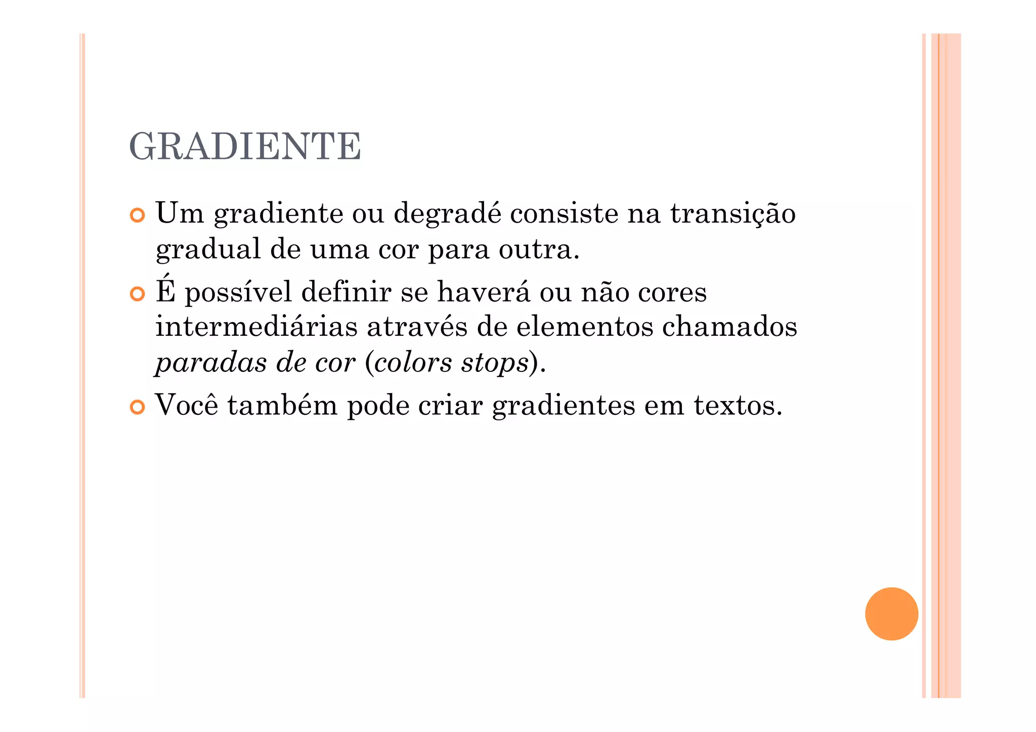 GRADIENTE
  Um  gradiente ou degradé consiste na transição
   gradual de uma cor para outra.
  É possível definir se haverá ou não cores
   intermediárias através de elementos chamados
   paradas de cor (colors stops).
  Você também pode criar gradientes em textos.
 