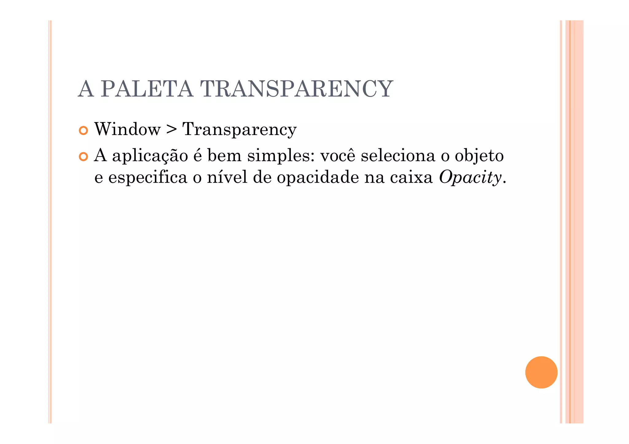 A PALETA TRANSPARENCY
  Window   > Transparency
  A aplicação é bem simples: você seleciona o objeto
   e especifica o nível de opacidade na caixa Opacity.
 
