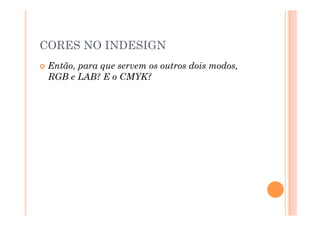 CORES NO INDESIGN
  Então,
        para que servem os outros dois modos,
  RGB e LAB? E o CMYK?
 