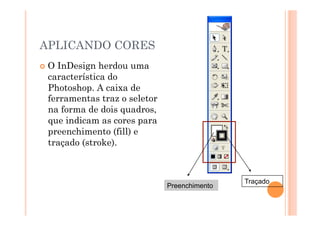 APLICANDO CORES
  OInDesign herdou uma
  característica do
  Photoshop. A caixa de
  ferramentas traz o seletor
  na forma de dois quadros,
  que indicam as cores para
  preenchimento (fill) e
  traçado (stroke).



                                               Traçado
                               Preenchimento
 