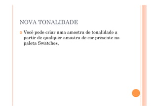 NOVA TONALIDADE
  Vocêpode criar uma amostra de tonalidade a
  partir de qualquer amostra de cor presente na
  paleta Swatches.
 