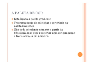 A PALETA DE COR
  Está  ligada a paleta gradiente
  Traz uma opção de adicionar a cor criada na
   paleta Swatches
  Não pode selecionar uma cor a partir da
   biblioteca, mas você pode criar uma cor sem nome
   e transformá-la em amostra.
 