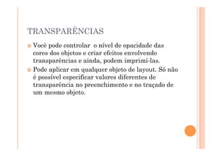 TRANSPARÊNCIAS
  Você pode controlar o nível de opacidade das
   cores dos objetos e criar efeitos envolvendo
   transparências e ainda, podem imprimí-las.
  Pode aplicar em qualquer objeto de layout. Só não
   é possível especificar valores diferentes de
   transparência no preenchimento e no traçado de
   um mesmo objeto.
 