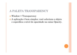A PALETA TRANSPARENCY
  Window   > Transparency
  A aplicação é bem simples: você seleciona o objeto
   e especifica o nível de opacidade na caixa Opacity.
 