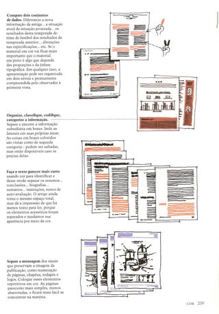 Compare dois conjuntos
de dados. Diferencie a nova
informayao ciaantiga ... a situayao
atual da situac;;aoprojetada ... os
resultados desta temporada do
time de futebol dos resultados da
temporada anterior alterac;;oes
nas especificac;;oes etc. Se 0
material em cor vai ficar mais
importante que 0 material
em preto e algo que depende
das propon;:oes e da enfase
tipografica. Em qualquer caso, a
apresentayao pode ser organizada
em dois niveis e prontamente
compreendida pelo observador a
primeira vista.
Organize, classifique, codifique,
categorize a informa~ao.
Separe e encerre a informac;;ao
subsidiaria em boxes. Isole as
)aterais em SlJaspIopIjas iheas.
As coisas em boxes coloridos
sao vistas como de segunda
categoria - podem ser saltadas,
mas estao disponiveis caso se
precise delas.
Fa~a 0 texto parecer mais curto
usando cor para identificar e
desse modo separar os resumos ...
conclusoes ... biografias ...
sumarios ... instrUl;:oes,testes de
auto-avaliayao. 0 artigo ainda
toma 0 mesmo espayo total,
mas da a impressao de que ha
menos texto para ler, porque
os elementos acess6rios foram
separados e mudamos sua
aparencia por meio da cor.
Separe a mensagem dos sinais
que preservam a imagem da
publicayao, como numerayao
de paginas, chapeus, rodapes e
logos. Coloque esses elementos
repetitivos em cor. As paginas
pareceriio mais simples, menos
abarrotadas, e ficara mais facil se
concentrar na materia.
~
)
=-- ~1 ..-
---=------ ~
-- -..............
J --• ,.
-- =---
-
-I
-..-aU '1 M' ......
;;
- I
-
.",,-, .. .._,,, •••t:1
1••••••••
•... ,.
-- ~~-======
....~
- =•
_.---- .•• oer-W":
~ li. ~i
;;--
 