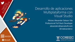 Desarrollo de aplicaciones
Multiplataforma con
Visual Studio
Moises Alexander Salazar Vila
Professional Full Stack Developer
alexanders@epicalsoft.com
@malexandersv
 