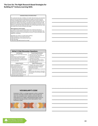 The Core Six: The Right Research‐Based Strategies for 
Building 21st Century Learning Skills



                                   Jamestown Colony on the Brink of Ruin!

        This could easily have been a headline in the 1620s. Plymouth Colony and Jamestown
        were the first two settlements established by the English on the North American 
        continent. Although neither of these colonial ventures found it easy to establish a 
        successful and independent settlement, the Virginia colony at Jamestown was in the 
        greatest peril. Within its first 20 years, Jamestown had a death rate that was 75–80 
        percent of its population! Nearly 6,000 people had immigrated to Jamestown, but by 
        1622 there were only 700 residents left. By this time the local Native American tribes 
        had moved into the interior and posed little danger.

        What Happened to All the People?
        As a student of history, you have been asked to join a historical study team to 
        determine just what conditions would result in such a large drop in population. Your 
        challenge is to examine the clues provided and construct a theory that explains what 
        happened in Jamestown.

        Specifically, your mission is to answer these questions:
        • What was going on in the colony at the time?
        • What was the cause of the excessive death rate?
        • Who was dying?
        • Why did the high death rate last for so long?




           Writer’s Club Discussion Questions
                       Literal Questions                         Personal Perspective Questions
        • What is this piece about? What are the key     • How did this piece make you feel?
          points?                                        • If this were your piece, what aspect of it 
        • How would you summarize this piece?              would you be most proud of?
        • Does the piece address the question?           • Did you learn anything from this piece that 
        • Are any important ideas or details missing?      could help you as a writer?
        • Are there any factual or grammatical errors    • Who is the intended audience? Did the 
          that should be fixed?                            writer address the needs and interests of 
                                                           the intended audience?
                     Analytical Questions                          Original Thinking Questions
        • What are the greatest strengths of this piece? • If this piece were a type of clothing, music, 
        • What could be improved?                           or weather, what would it be, and why?
        • How well did the writer fulfill the             • What might be the effect of adding or 
          requirements of this text type?                   deleting from the piece?
           –Argument (W.CCR.1): How clear and well        • What are some possible ways to improve this 
           supported is the writer's position?              piece?
           –Informative/explanatory text (W.CCR.2): How   • Did the writer "paint a picture" with words? 
           clearly and accurately is the topic explained?   Were you able to see the ideas and images in 
           –Narrative (W.CCR.3): How clearly and vividly 
                                                            your mind?
          described is the event/experience?
        • How does this piece compare with other 
         pieces this writer has composed?




                                  VOCABULARY’S CODE
               Vocabulary’s CODE is a strategic approach to direct vocabulary 
               instruction that helps students master crucial concepts and 
               retain new vocabulary terms. Students work their way from 
               initial exposure to in‐depth understanding through a series of 
                  t a e posu e to dept u de sta d g t oug a se es o
               progressive learning activities, which help students “crack” 
               Vocabulary’s CODE.




                                                                                                            44
 