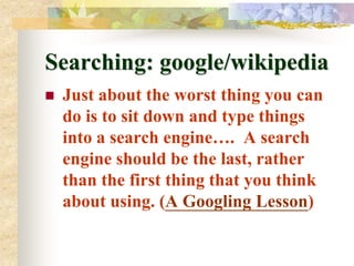Searching: google/wikipedia
   Just about the worst thing you can
    do is to sit down and type things
    into a search engine…. A search
    engine should be the last, rather
    than the first thing that you think
    about using. (A Googling Lesson)
 