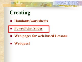 Creating
   Handouts/worksheets

   PowerPoint Slides

   Web pages for web-based Lessons

   Webquest
 