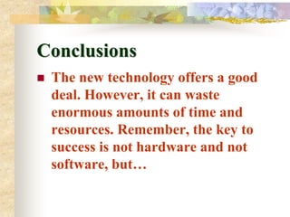 Conclusions
   The new technology offers a good
    deal. However, it can waste
    enormous amounts of time and
    resources. Remember, the key to
    success is not hardware and not
    software, but…
 