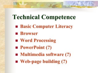 Technical Competence
   Basic Computer Literacy
   Browser
   Word Processing
   PowerPoint (?)
   Multimedia software (?)
   Web-page building (?)
 