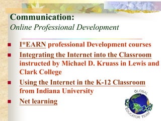 Communication:
Online Professional Development

   I*EARN professional Development courses
   Integrating the Internet into the Classroom
    instructed by Michael D. Kruass in Lewis and
    Clark College
   Using the Internet in the K-12 Classroom
    from Indiana University
   Net learning
 