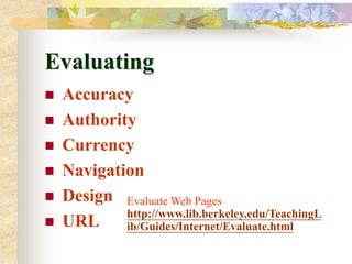 Evaluating
   Accuracy
   Authority
   Currency
   Navigation
   Design Evaluate Web Pages
            http://www.lib.berkeley.edu/TeachingL
   URL     ib/Guides/Internet/Evaluate.html
 