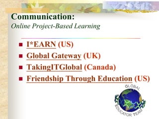 Communication:
Online Project-Based Learning

     I*EARN (US)
     Global Gateway (UK)
     TakingITGlobal (Canada)
     Friendship Through Education (US)
 